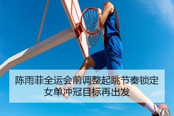陈雨菲全运会前调整起跳节奏锁定女单冲冠目标再出发 - QIANYISPORTS