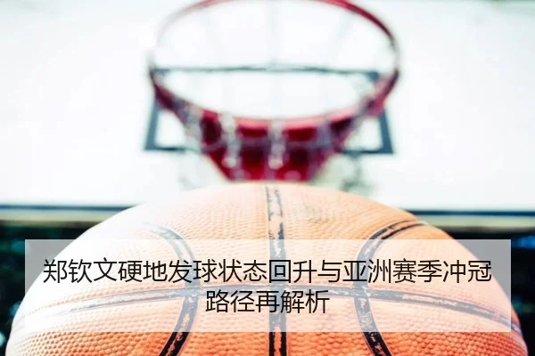 郑钦文硬地发球状态回升与亚洲赛季冲冠路径再解析（QIANYISPORTS）