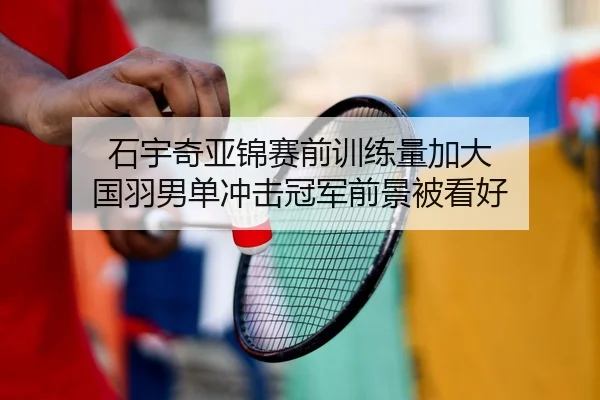 石宇奇亚锦赛前训练量加大 国羽男单冲击冠军前景被看好 | QIANYISPORTS