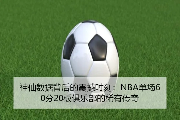 神仙数据背后的震撼时刻：NBA单场60分20板俱乐部的稀有传奇（QIANYISPORTS）